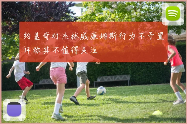 约基奇对杰林威廉姆斯行为不予置评称其不值得关注