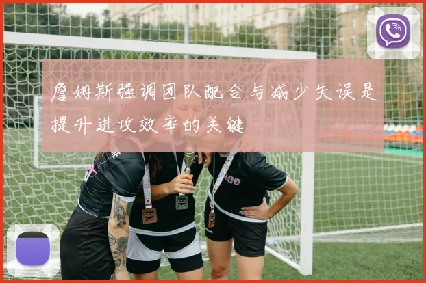 詹姆斯强调团队配合与减少失误是提升进攻效率的关键