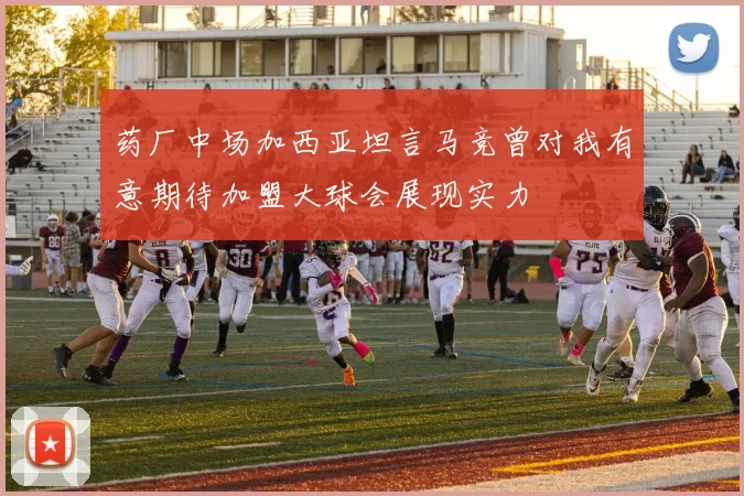 药厂中场加西亚坦言马竞曾对我有意期待加盟大球会展现实力