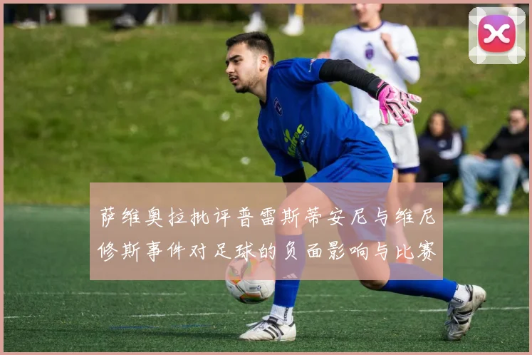 萨维奥拉批评普雷斯蒂安尼与维尼修斯事件对足球的负面影响与比赛公正性