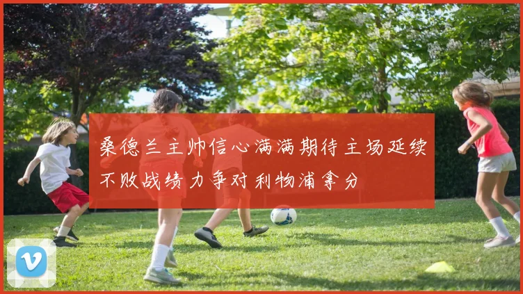 桑德兰主帅信心满满期待主场延续不败战绩力争对利物浦拿分