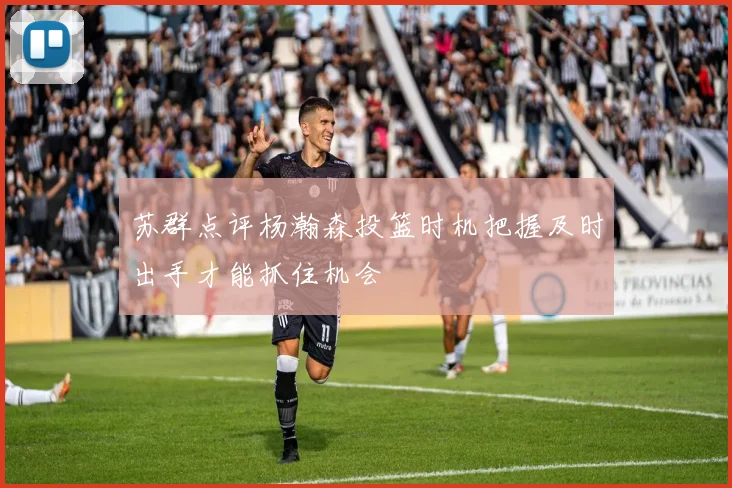 苏群点评杨瀚森投篮时机把握及时出手才能抓住机会