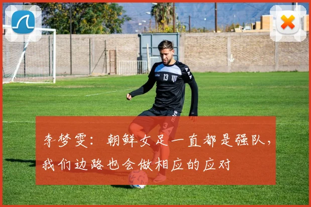 李梦雯：朝鲜女足一直都是强队，我们边路也会做相应的应对