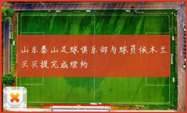 山东泰山足球俱乐部与球员依木兰买买提完成续约