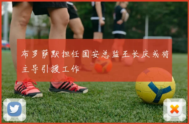 布罗萨默担任国安总监王长庆或将主导引援工作