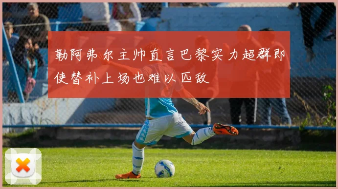 勒阿弗尔主帅直言巴黎实力超群即使替补上场也难以匹敌