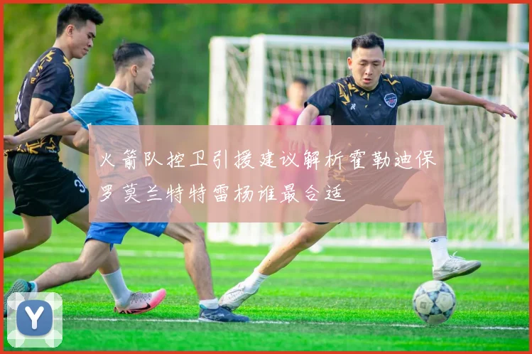 火箭队控卫引援建议解析霍勒迪保罗莫兰特特雷杨谁最合适