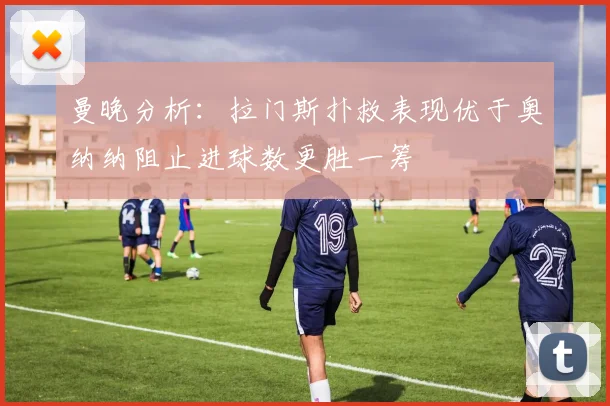 曼晚分析：拉门斯扑救表现优于奥纳纳阻止进球数更胜一筹