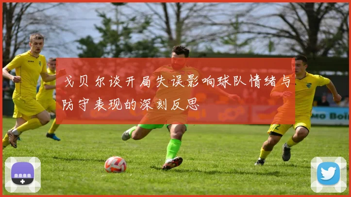 戈贝尔谈开局失误影响球队情绪与防守表现的深刻反思