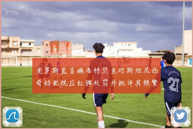 克罗斯直言施洛特贝克对斯坦尼西奇的犯规应红牌处罚并批评其频繁失误