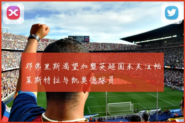 邓弗里斯渴望加盟英超国米关注帕莱斯特拉与凯奥德球员