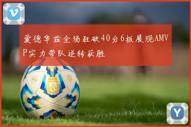 爱德华兹全场狂砍40分6板展现AMVP实力带队逆转获胜