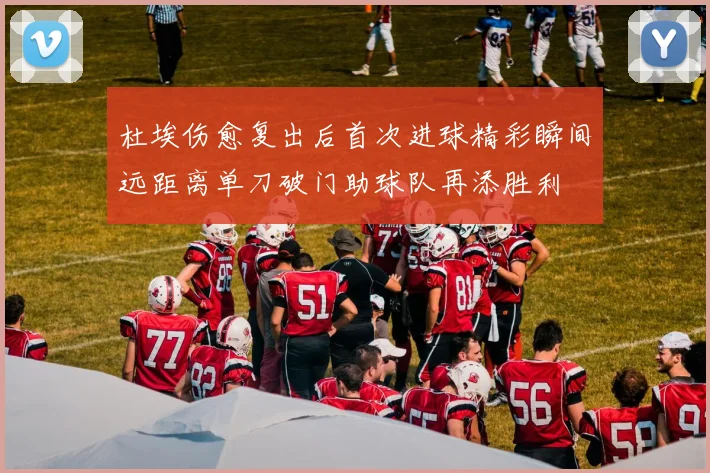 杜埃伤愈复出后首次进球精彩瞬间远距离单刀破门助球队再添胜利