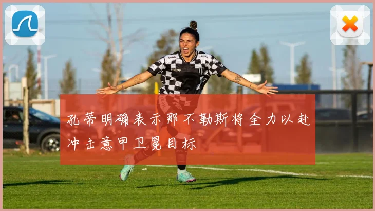 孔蒂明确表示那不勒斯将全力以赴冲击意甲卫冕目标