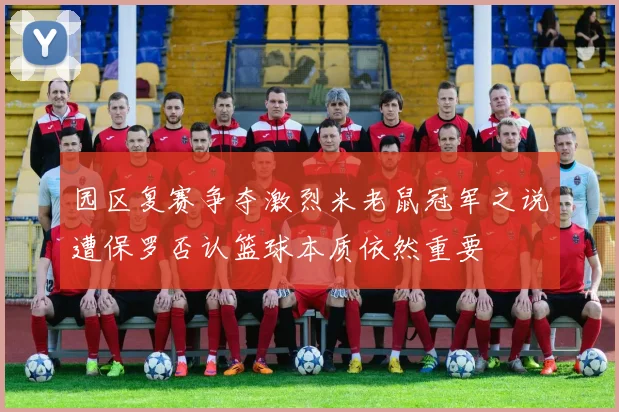 园区复赛争夺激烈米老鼠冠军之说遭保罗否认篮球本质依然重要