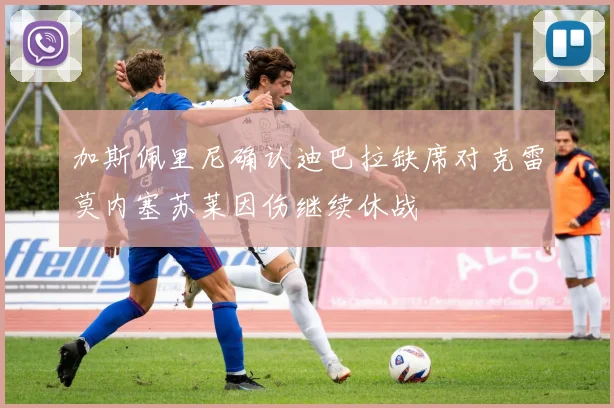 加斯佩里尼确认迪巴拉缺席对克雷莫内塞苏莱因伤继续休战