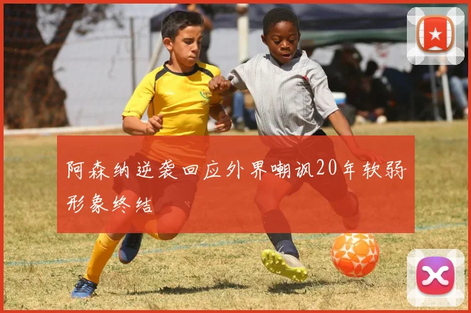 阿森纳逆袭回应外界嘲讽20年软弱形象终结