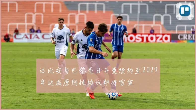 法比安与巴黎圣日耳曼续约至2029年达成原则性协议即将官宣