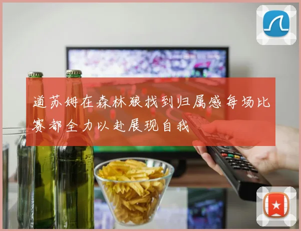 道苏姆在森林狼找到归属感每场比赛都全力以赴展现自我