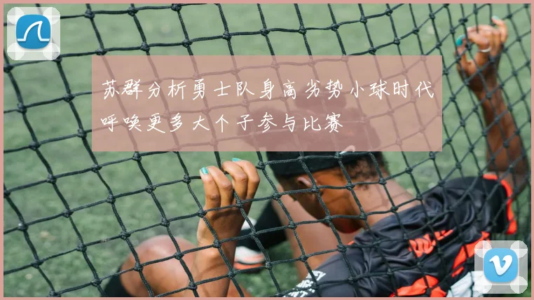 苏群分析勇士队身高劣势小球时代呼唤更多大个子参与比赛