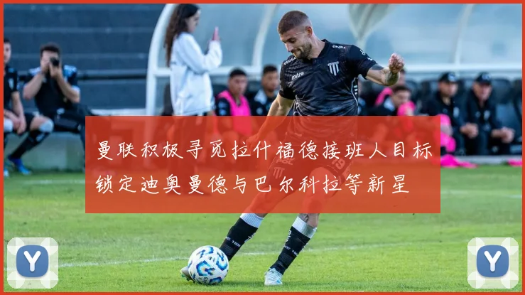 曼联积极寻觅拉什福德接班人目标锁定迪奥曼德与巴尔科拉等新星