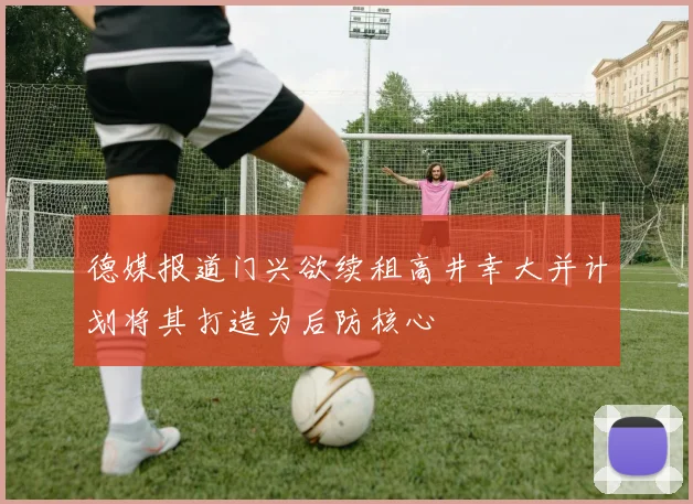 德媒报道门兴欲续租高井幸大并计划将其打造为后防核心