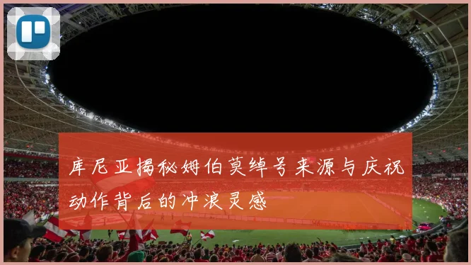 库尼亚揭秘姆伯莫绰号来源与庆祝动作背后的冲浪灵感