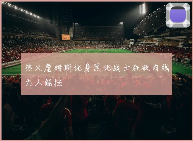 热火詹姆斯化身黑化战士狂砍内线无人能挡