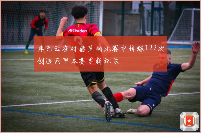 库巴西在对赫罗纳比赛中传球122次创造西甲本赛季新纪录
