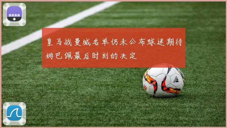 皇马战曼城名单仍未公布球迷期待姆巴佩最后时刻的决定