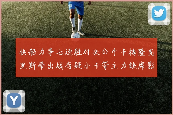 快船力争七连胜对决公牛卡梅隆克里斯蒂出战存疑小卡等主力缺席影响比赛走势