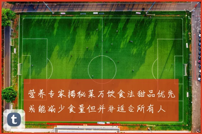 营养专家揭秘莱万饮食法甜品优先或能减少食量但并非适合所有人