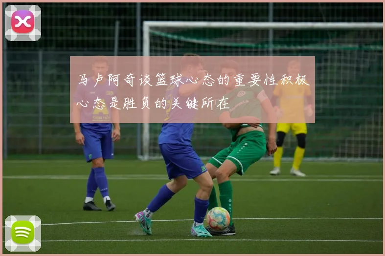 马卢阿奇谈篮球心态的重要性积极心态是胜负的关键所在