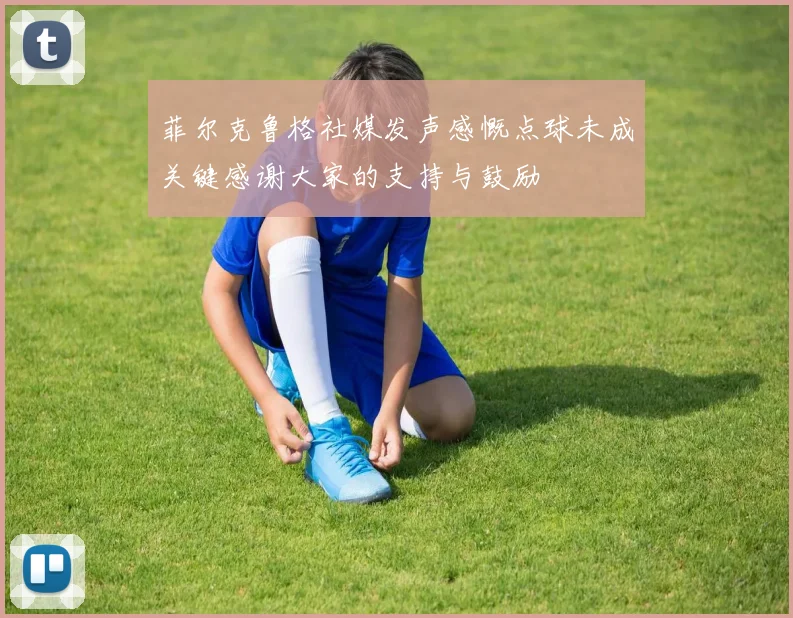 菲尔克鲁格社媒发声感慨点球未成关键感谢大家的支持与鼓励