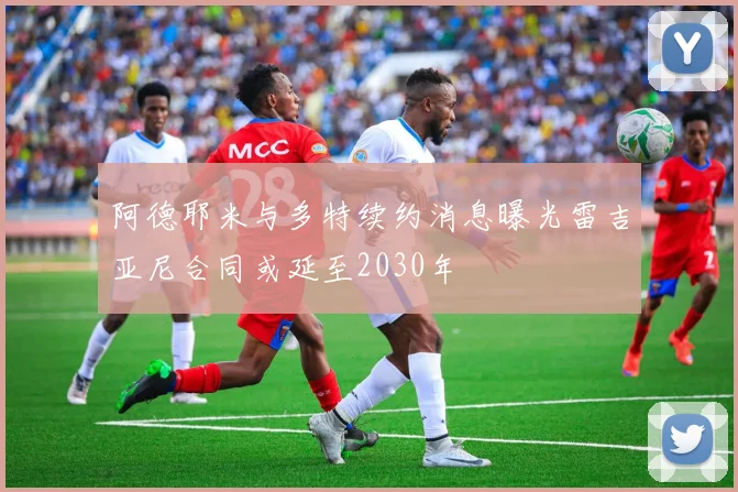 阿德耶米与多特续约消息曝光雷吉亚尼合同或延至2030年