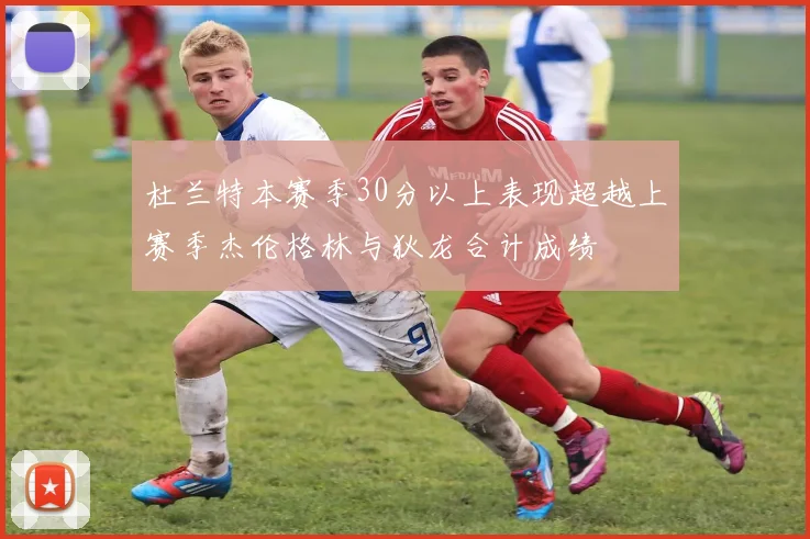 杜兰特本赛季30分以上表现超越上赛季杰伦格林与狄龙合计成绩